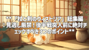 **「杖と剣のウィストリア」総集編：見逃し厳禁！後半戦突入前に絶対チェックすべき3つのポイント**