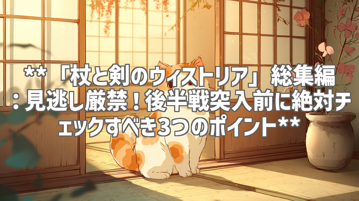 **「杖と剣のウィストリア」総集編：見逃し厳禁！後半戦突入前に絶対チェックすべき3つのポイント**