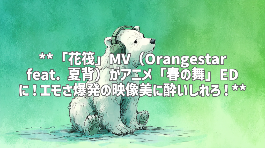 **「花筏」MV（Orangestar feat. 夏背）がアニメ「春の舞」EDに！エモさ爆発の映像美に酔いしれろ！**