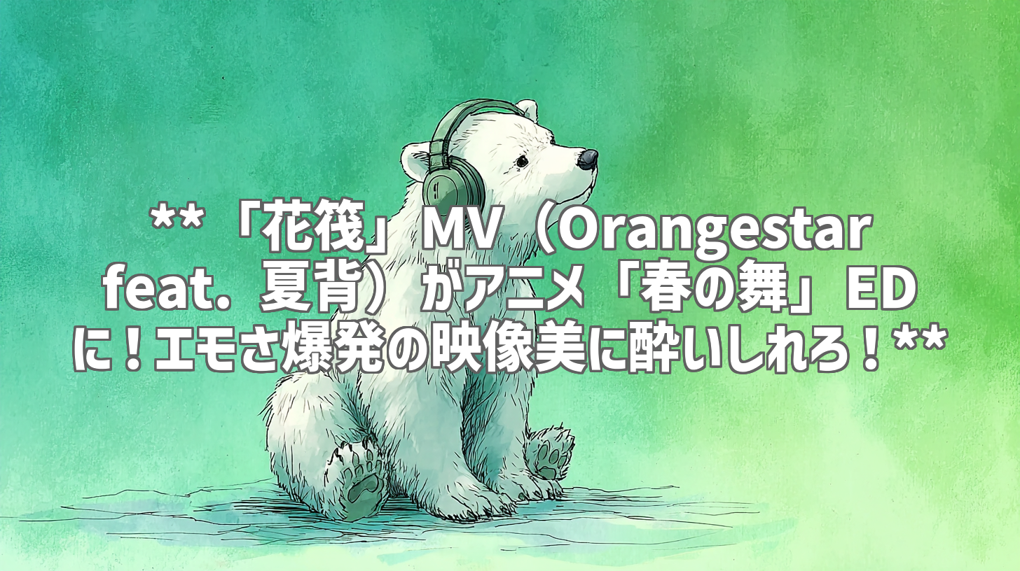 **「花筏」MV（Orangestar feat. 夏背）がアニメ「春の舞」EDに！エモさ爆発の映像美に酔いしれろ！**