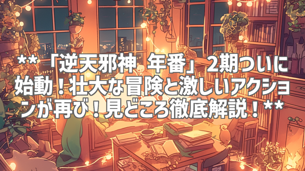 **「逆天邪神 年番」2期ついに始動！壮大な冒険と激しいアクションが再び！見どころ徹底解説！**
