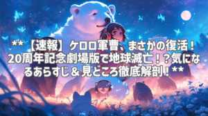 **【速報】ケロロ軍曹、まさかの復活！20周年記念劇場版で地球滅亡！？気になるあらすじ＆見どころ徹底解剖！**