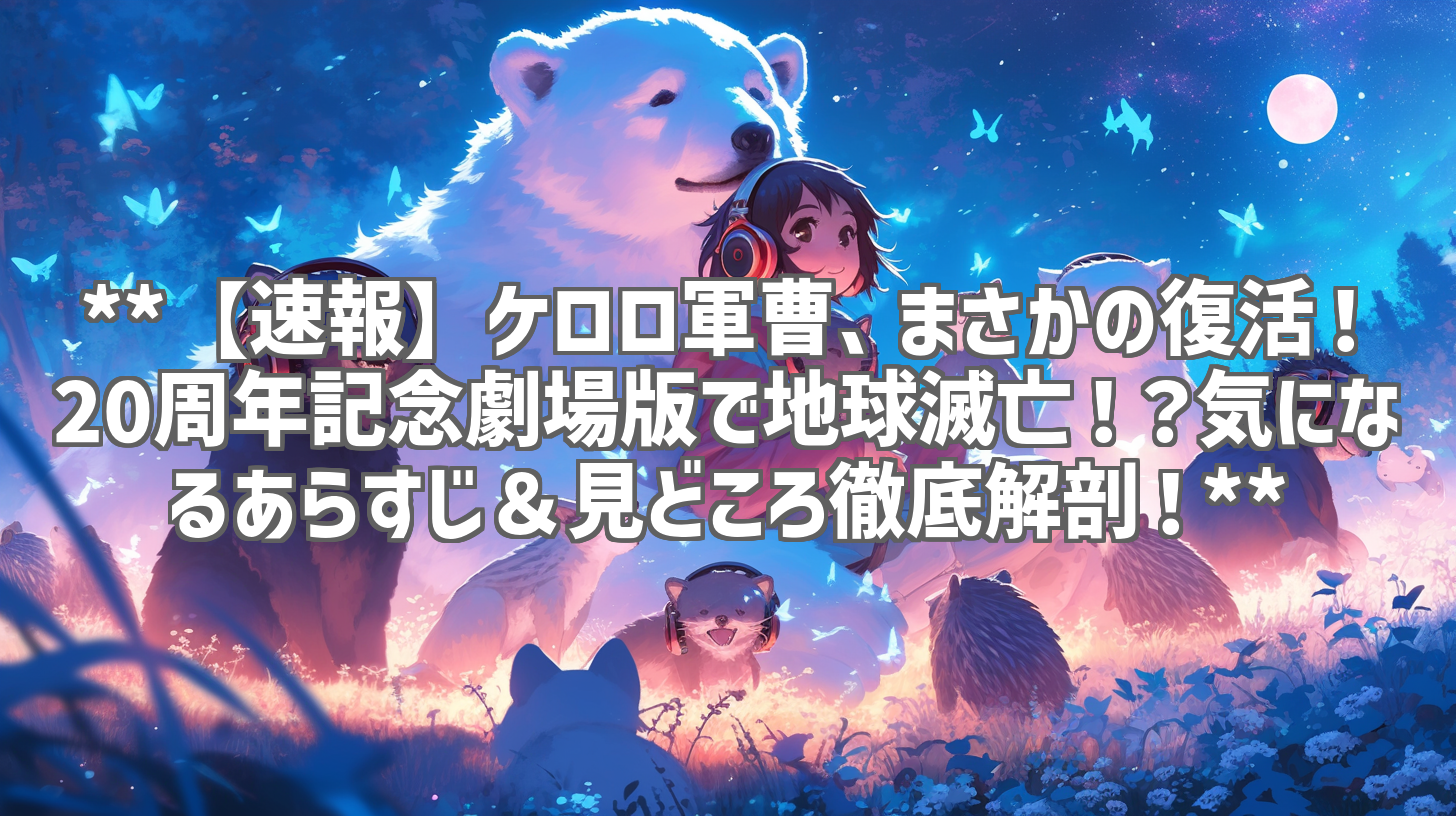 **【速報】ケロロ軍曹、まさかの復活!20周年記念劇場版で地球滅亡!?気になるあらすじ&見どころ徹底解剖!**