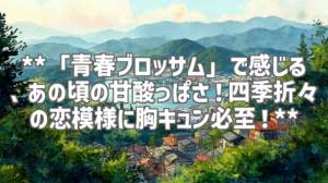 **「青春ブロッサム」で感じる、あの頃の甘酸っぱさ！四季折々の恋模様に胸キュン必至！**