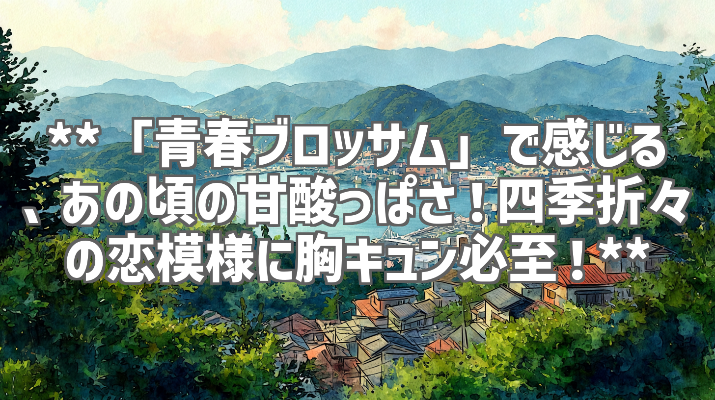 **「青春ブロッサム」で感じる、あの頃の甘酸っぱさ！四季折々の恋模様に胸キュン必至！**