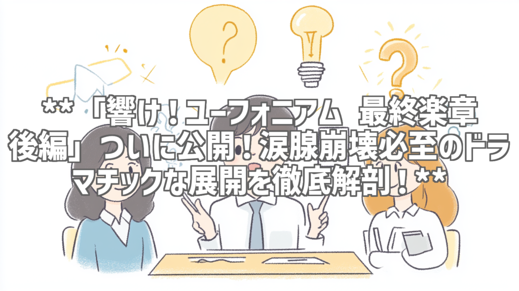 **「響け！ユーフォニアム 最終楽章 後編」ついに公開！涙腺崩壊必至のドラマチックな展開を徹底解剖！**