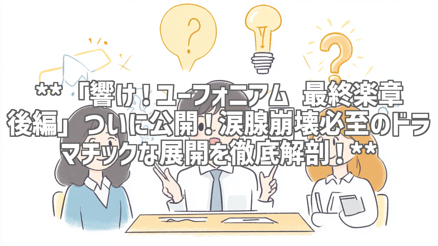 **「響け！ユーフォニアム 最終楽章 後編」ついに公開！涙腺崩壊必至のドラマチックな展開を徹底解剖！**