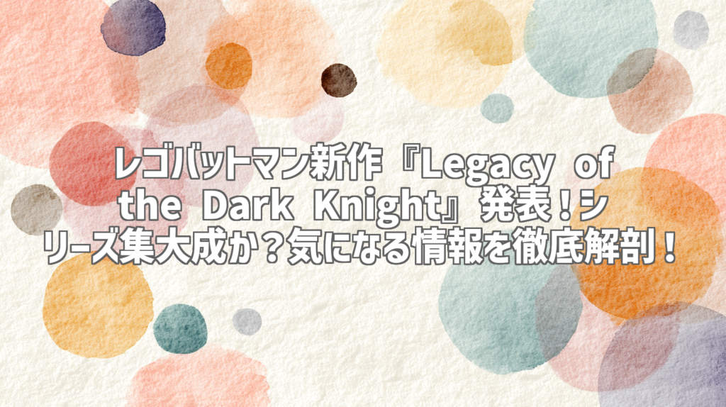 レゴバットマン新作『Legacy of the Dark Knight』発表！シリーズ集大成か？気になる情報を徹底解剖！