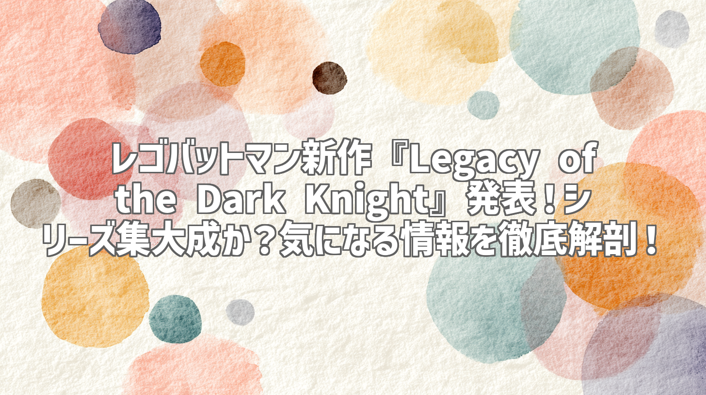 レゴバットマン新作『Legacy of the Dark Knight』発表!シリーズ集大成か?気になる情報を徹底解剖!