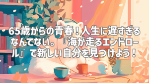 65歳からの青春！人生に遅すぎるなんてない。『海が走るエンドロール』で新しい自分を見つけよう！