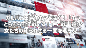 ガルパン日常をもっと深く！「もっとらぶらぶ作戦です！」で戦車道少女たちの知られざる一面を覗き見！