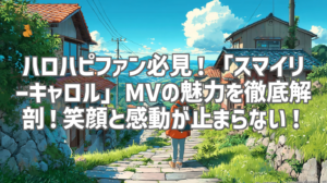 ハロハピファン必見！「スマイリーキャロル」MVの魅力を徹底解剖！笑顔と感動が止まらない！