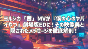 ヨルシカ「茜」MVが『僕の心のヤバイやつ』劇場版EDに！その映像美と隠されたメッセージを徹底解剖！