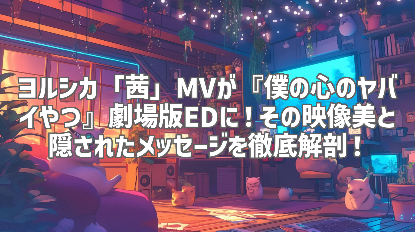 ヨルシカ「茜」MVが『僕の心のヤバイやつ』劇場版EDに!その映像美と隠されたメッセージを徹底解剖!