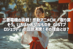 三菱電機の挑戦！感動アニメCM「取り戻そう、いちばん大切なものを_GISTプロジェクト」が話題沸騰！その理由とは？