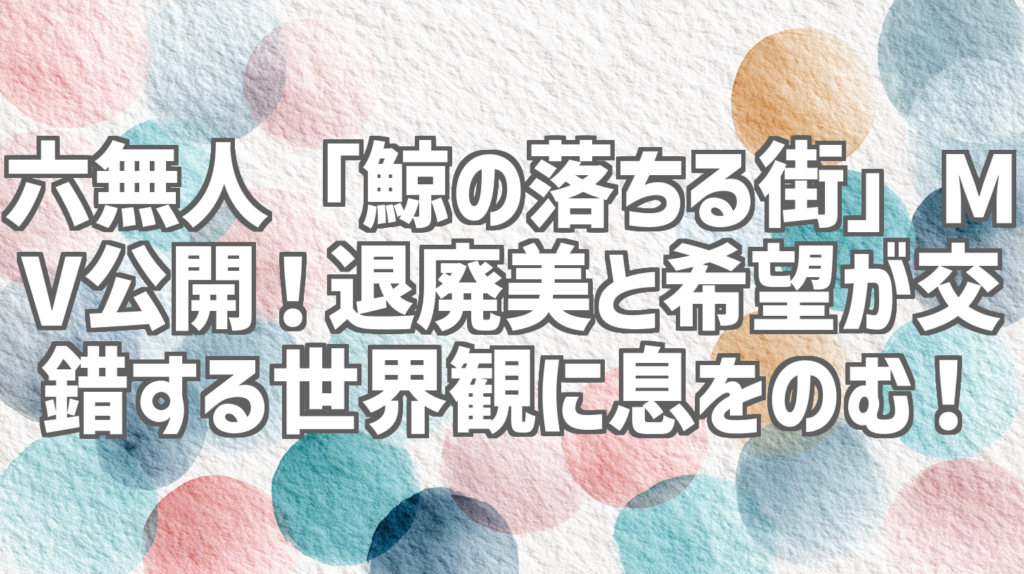 六無人「鯨の落ちる街」MV公開！退廃美と希望が交錯する世界観に息をのむ！