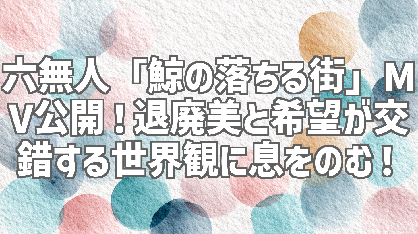 六無人「鯨の落ちる街」MV公開！退廃美と希望が交錯する世界観に息をのむ！