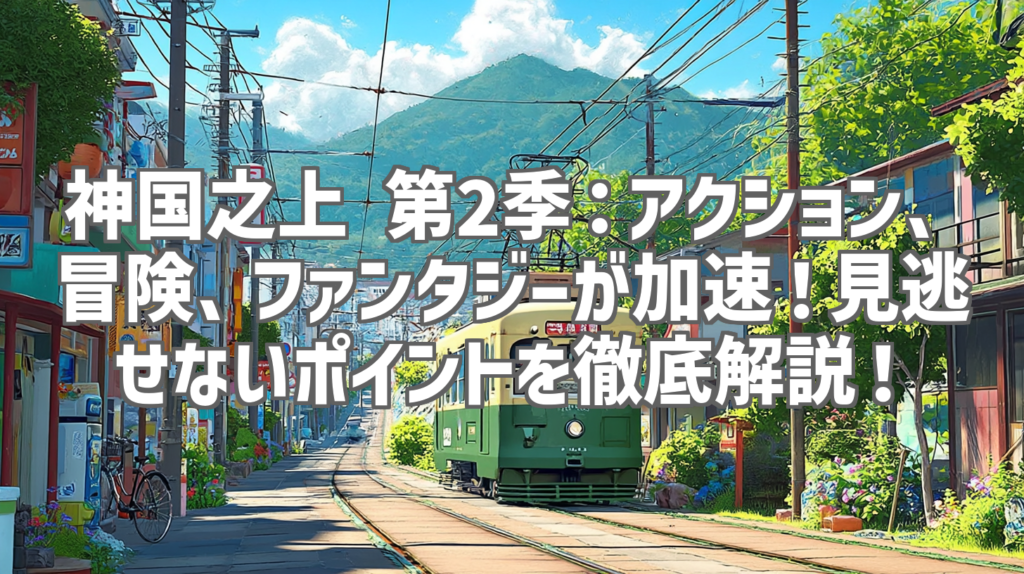神国之上 第2季：アクション、冒険、ファンタジーが加速！見逃せないポイントを徹底解説！