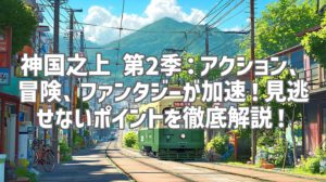 神国之上 第2季：アクション、冒険、ファンタジーが加速！見逃せないポイントを徹底解説！