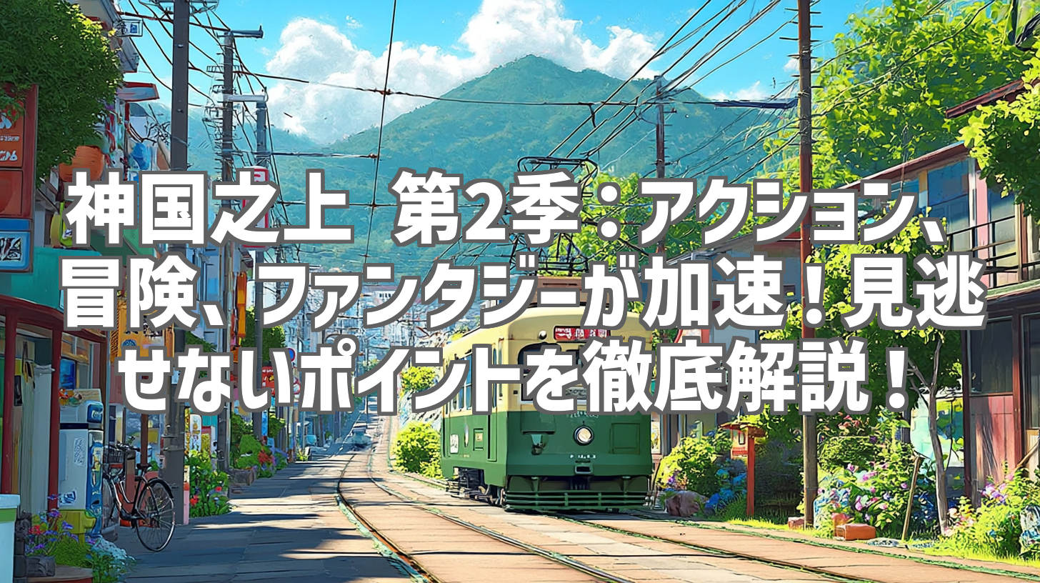 神国之上 第2季:アクション、冒険、ファンタジーが加速!見逃せないポイントを徹底解説!