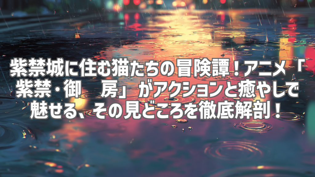 紫禁城に住む猫たちの冒険譚！アニメ「紫禁·御喵房」がアクションと癒やしで魅せる、その見どころを徹底解剖！