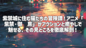 紫禁城に住む猫たちの冒険譚！アニメ「紫禁·御喵房」がアクションと癒やしで魅せる、その見どころを徹底解剖！