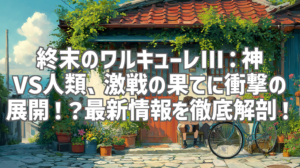 終末のワルキューレIII：神VS人類、激戦の果てに衝撃の展開！？最新情報を徹底解剖！
