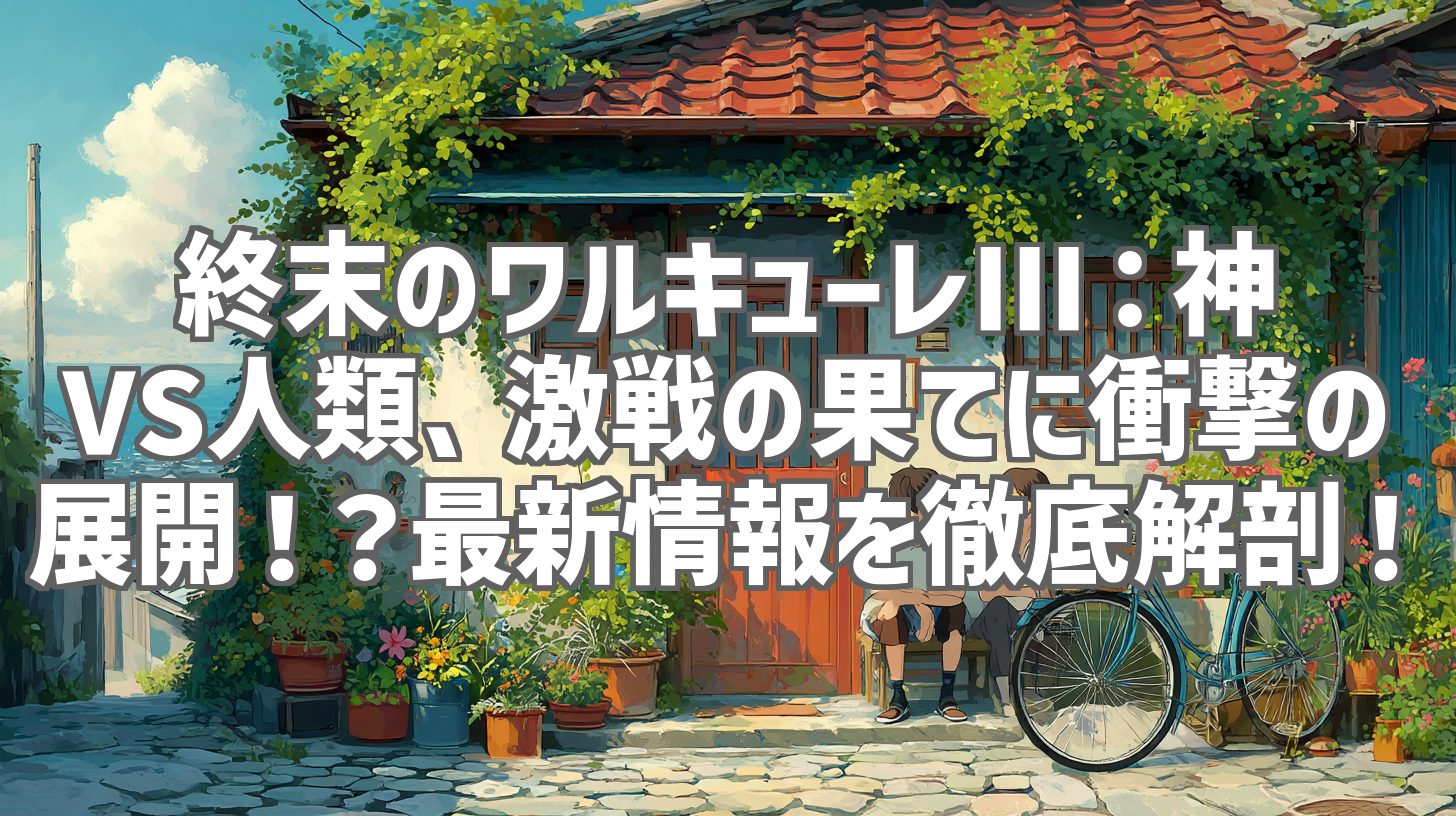 終末のワルキューレIII：神VS人類、激戦の果てに衝撃の展開！？最新情報を徹底解剖！