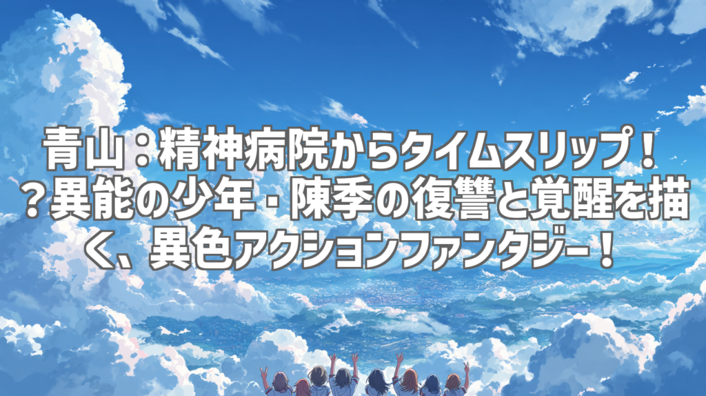青山：精神病院からタイムスリップ！？異能の少年・陳季の復讐と覚醒を描く、異色アクションファンタジー！