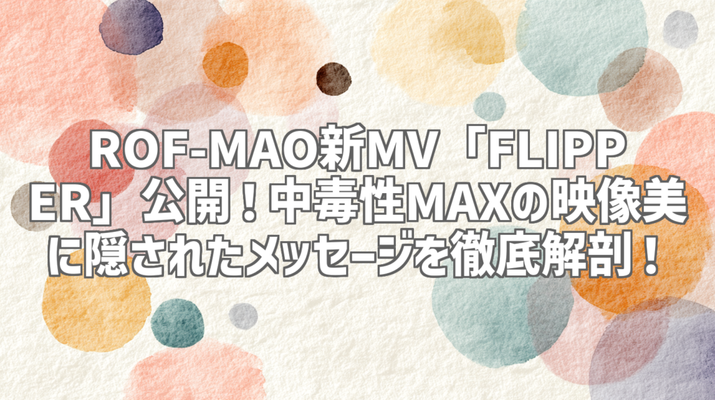 ROF-MAO新MV「FLIPPER」公開！中毒性MAXの映像美に隠されたメッセージを徹底解剖！
