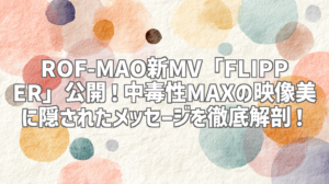 ROF-MAO新MV「FLIPPER」公開！中毒性MAXの映像美に隠されたメッセージを徹底解剖！