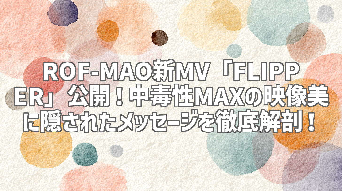 ROF-MAO新MV「FLIPPER」公開！中毒性MAXの映像美に隠されたメッセージを徹底解剖！