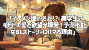 「イケメン嫌い必見!? 美学生アキヒトの愛と欲望が爆発！予測不能なBLストーリーにハマる理由」