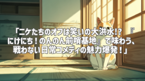 「ニケたちのオフは笑いの大洪水!? 『にけにち！のんのん前哨基地』で味わう、戦わない日常コメディの魅力爆発！」