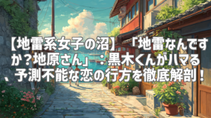 【地雷系女子の沼】「地雷なんですか？地原さん」：黒木くんがハマる、予測不能な恋の行方を徹底解剖！