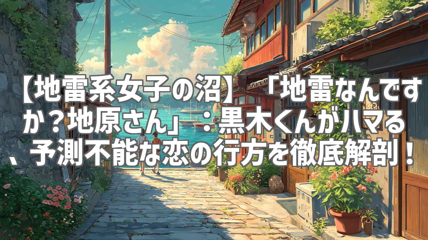 【地雷系女子の沼】「地雷なんですか？地原さん」：黒木くんがハマる、予測不能な恋の行方を徹底解剖！