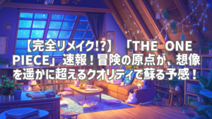 【完全リメイク!?】「THE ONE PIECE」速報！冒険の原点が、想像を遥かに超えるクオリティで蘇る予感！