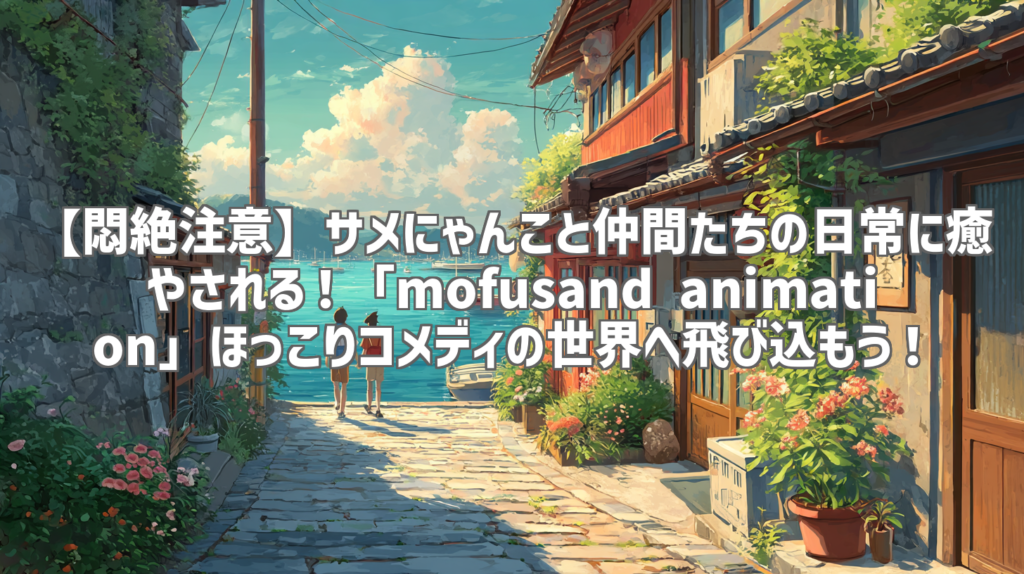 【悶絶注意】サメにゃんこと仲間たちの日常に癒やされる！「mofusand animation」ほっこりコメディの世界へ飛び込もう！