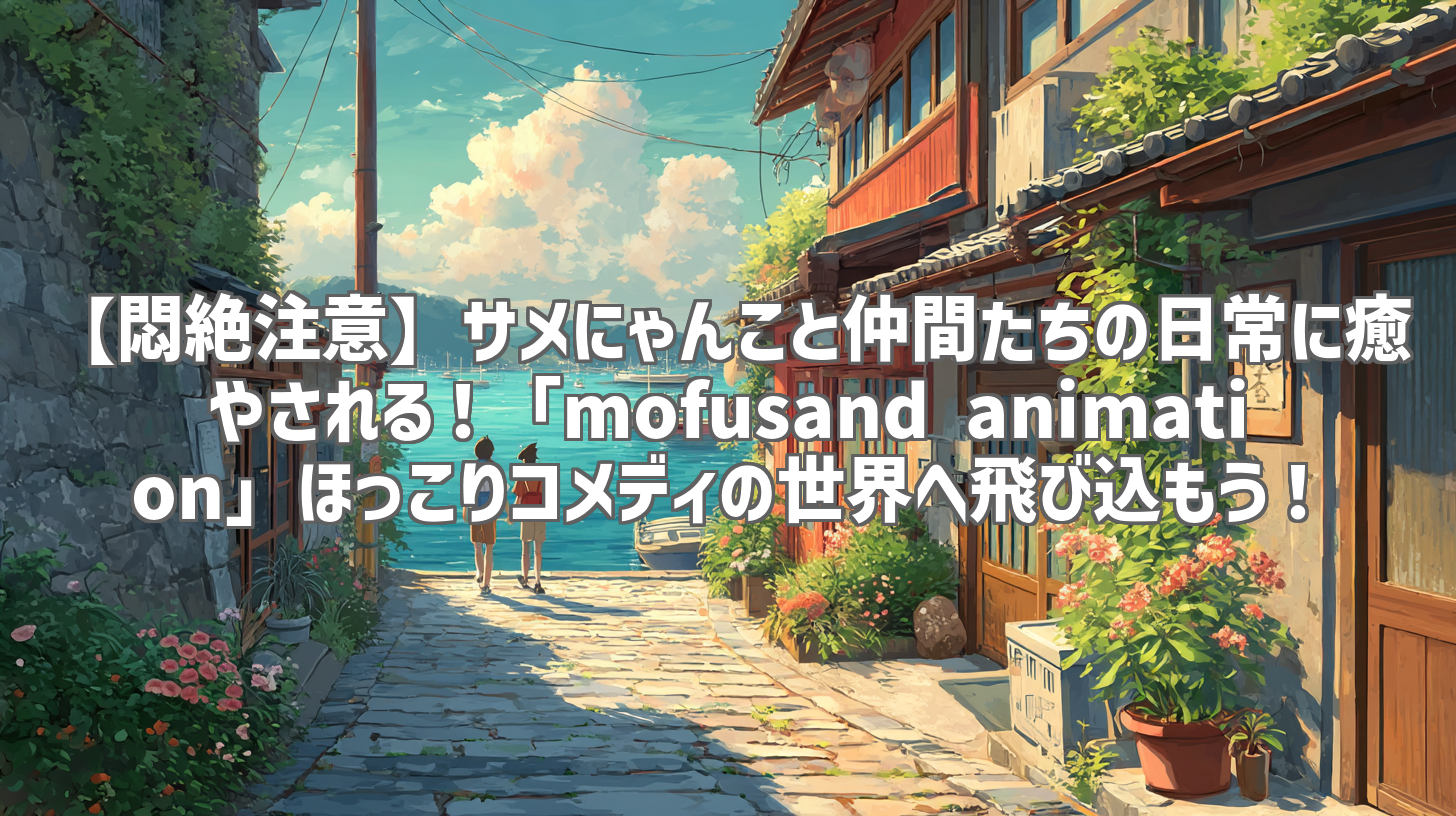 【悶絶注意】サメにゃんこと仲間たちの日常に癒やされる！「mofusand animation」ほっこりコメディの世界へ飛び込もう！
