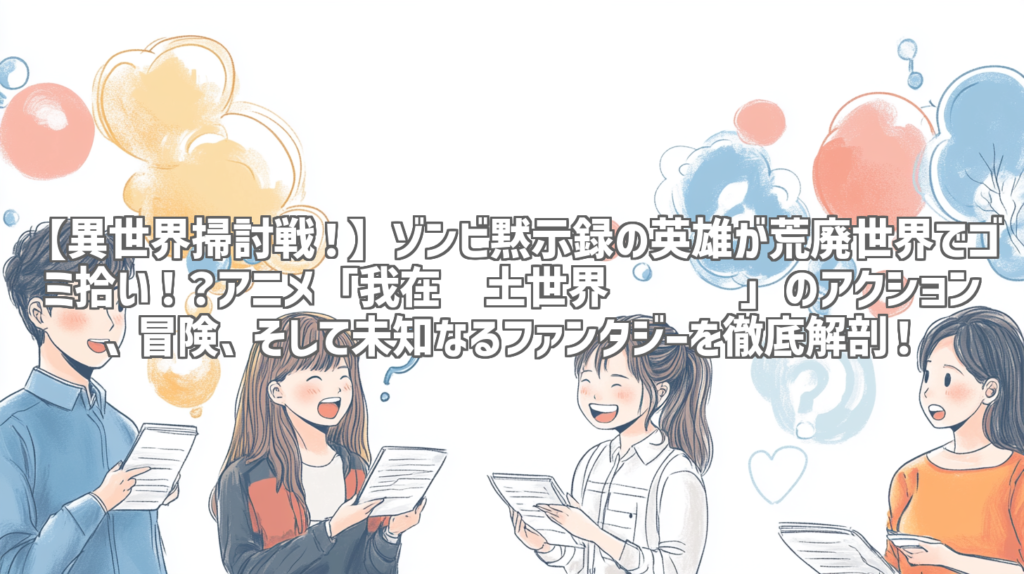 【異世界掃討戦！】ゾンビ黙示録の英雄が荒廃世界でゴミ拾い！？アニメ「我在废土世界扫垃圾」のアクション、冒険、そして未知なるファンタジーを徹底解剖！