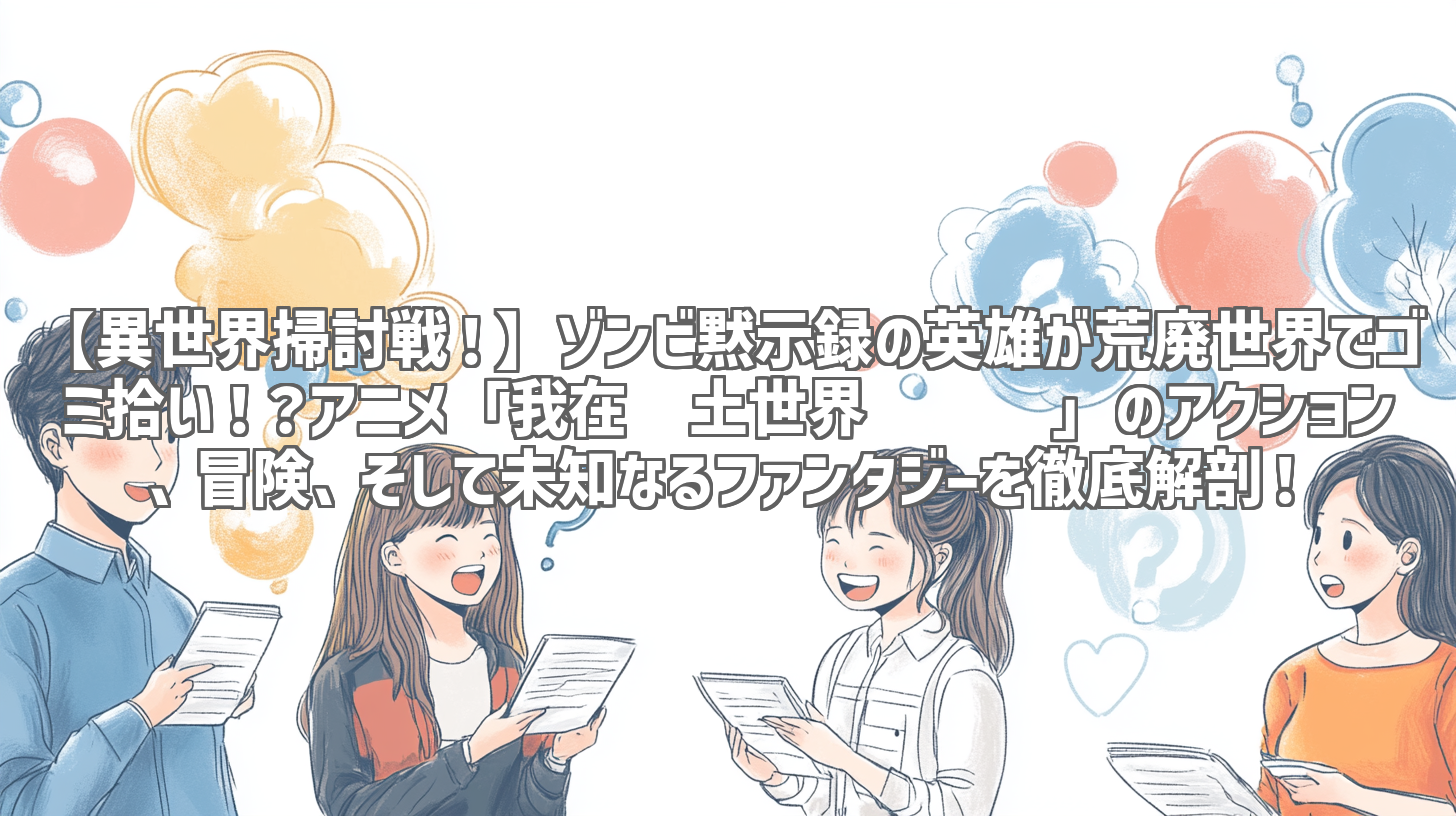 【異世界掃討戦！】ゾンビ黙示録の英雄が荒廃世界でゴミ拾い！？アニメ「我在废土世界扫垃圾」のアクション、冒険、そして未知なるファンタジーを徹底解剖！