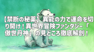 【禁断の秘薬】異能の力で運命を切り開け！異世界冒険ファンタジー「傲世丹神」の見どころ徹底解剖！