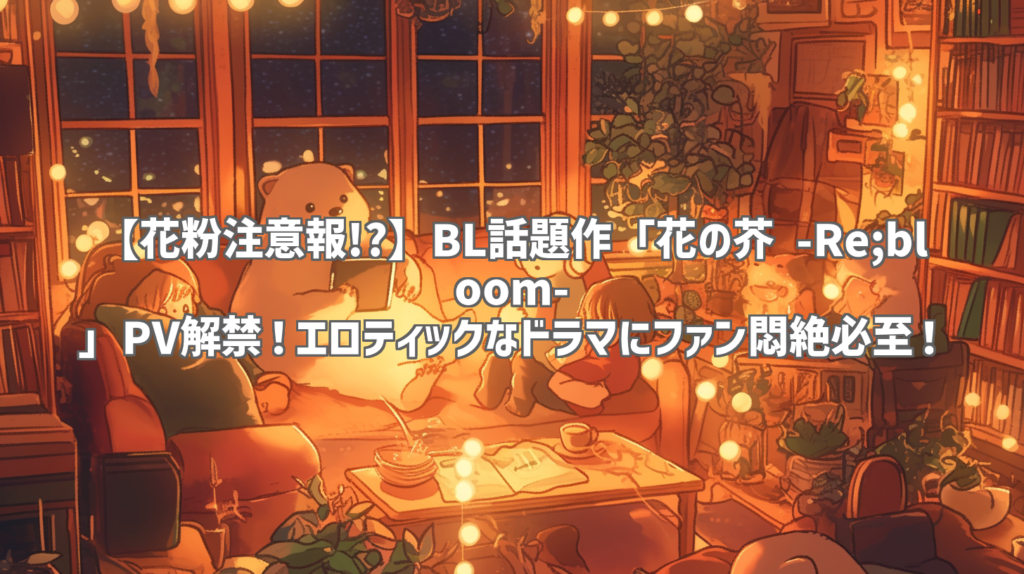 【花粉注意報!?】BL話題作「花の芥 -Re;bloom-」PV解禁！エロティックなドラマにファン悶絶必至！