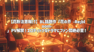 【花粉注意報!?】BL話題作「花の芥 -Re;bloom-」PV解禁！エロティックなドラマにファン悶絶必至！