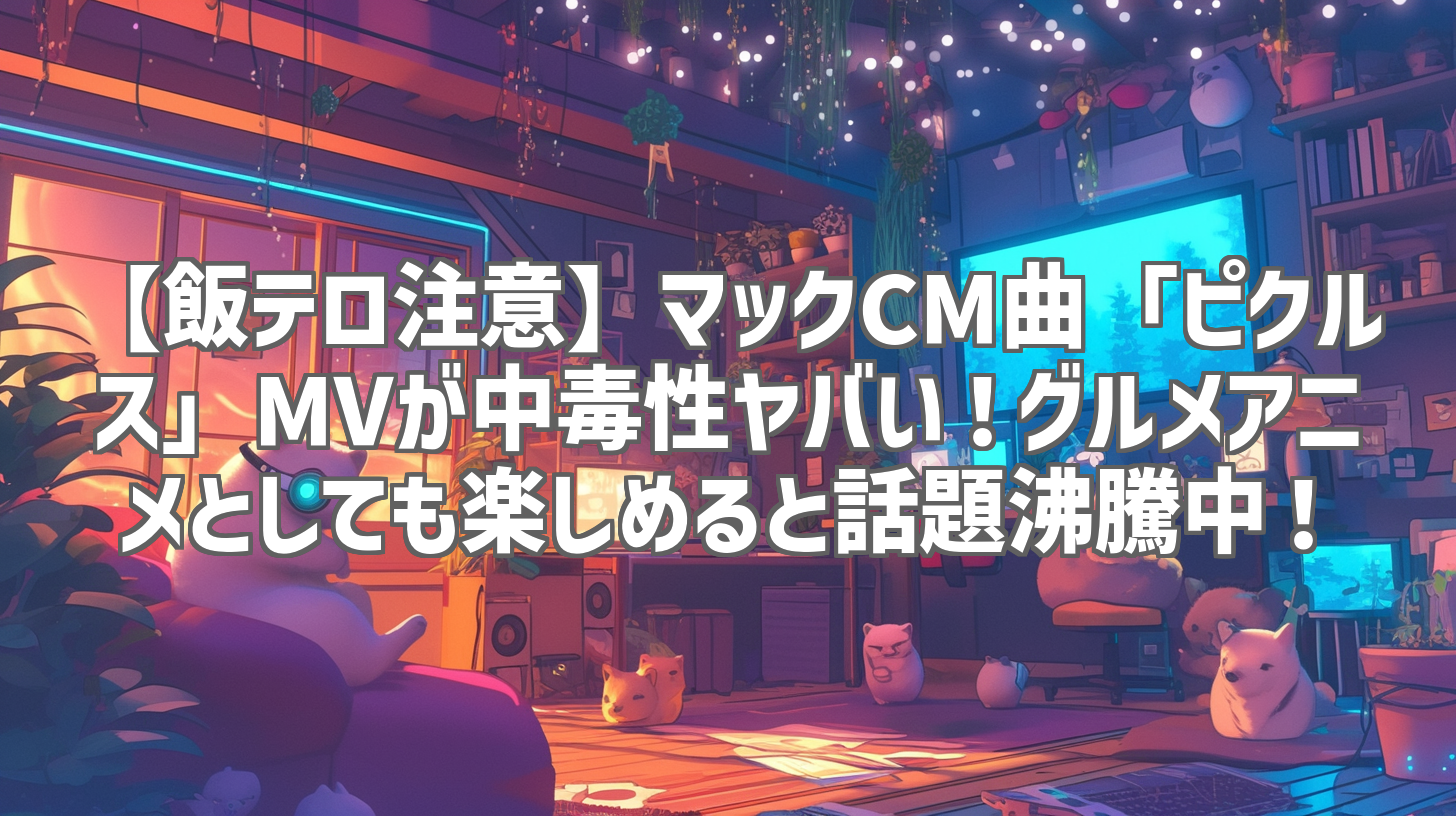 【飯テロ注意】マックCM曲「ピクルス」MVが中毒性ヤバい!グルメアニメとしても楽しめると話題沸騰中!
