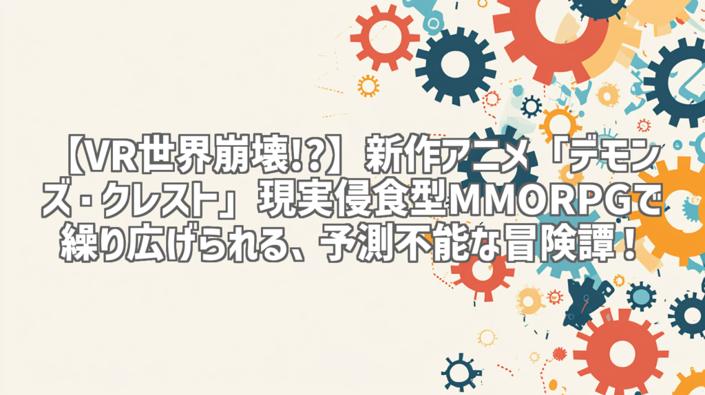 【VR世界崩壊!?】新作アニメ「デモンズ・クレスト」現実侵食型MMORPGで繰り広げられる、予測不能な冒険譚！