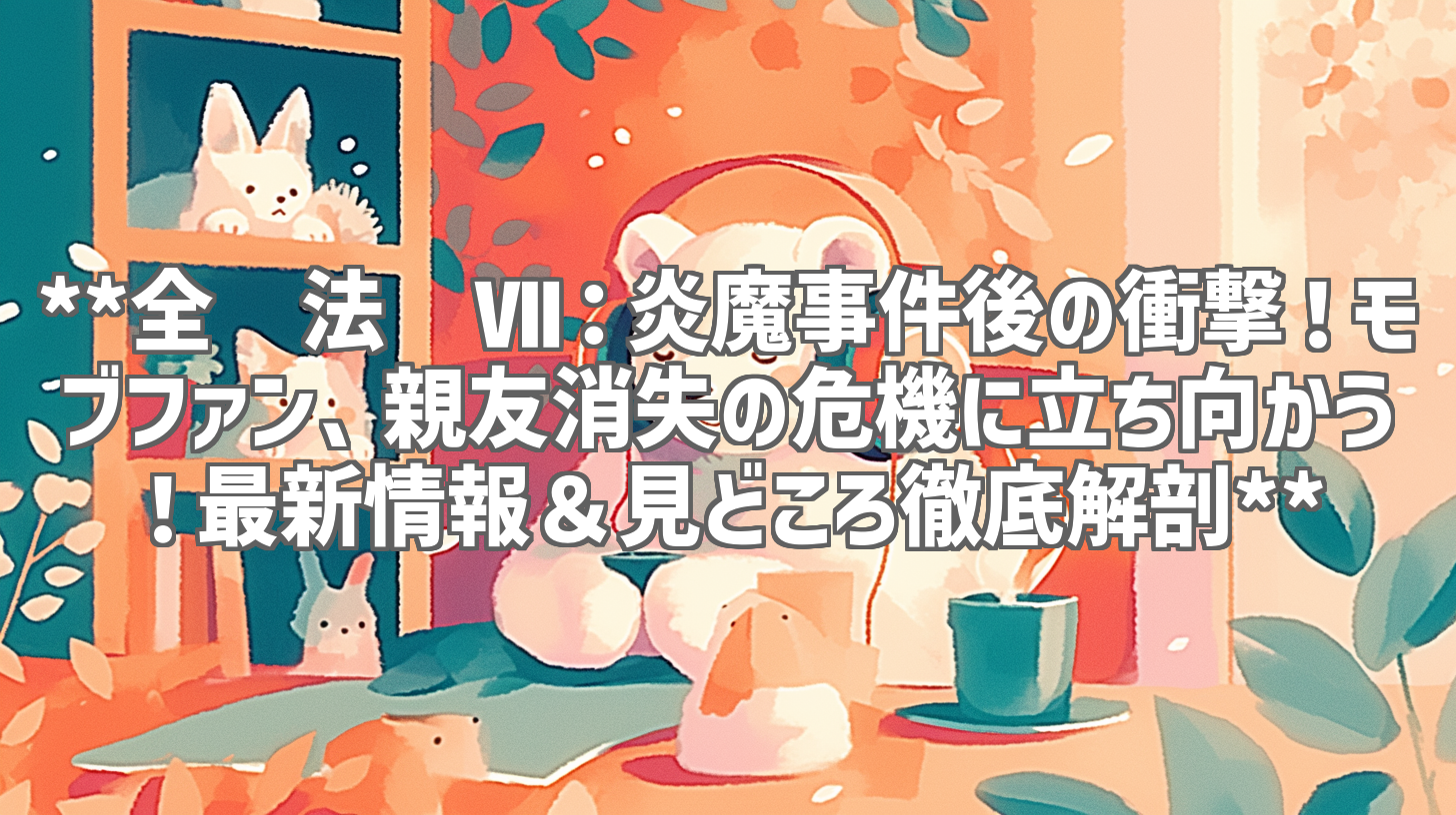 **全职法师Ⅶ：炎魔事件後の衝撃！モブファン、親友消失の危機に立ち向かう！最新情報＆見どころ徹底解剖**