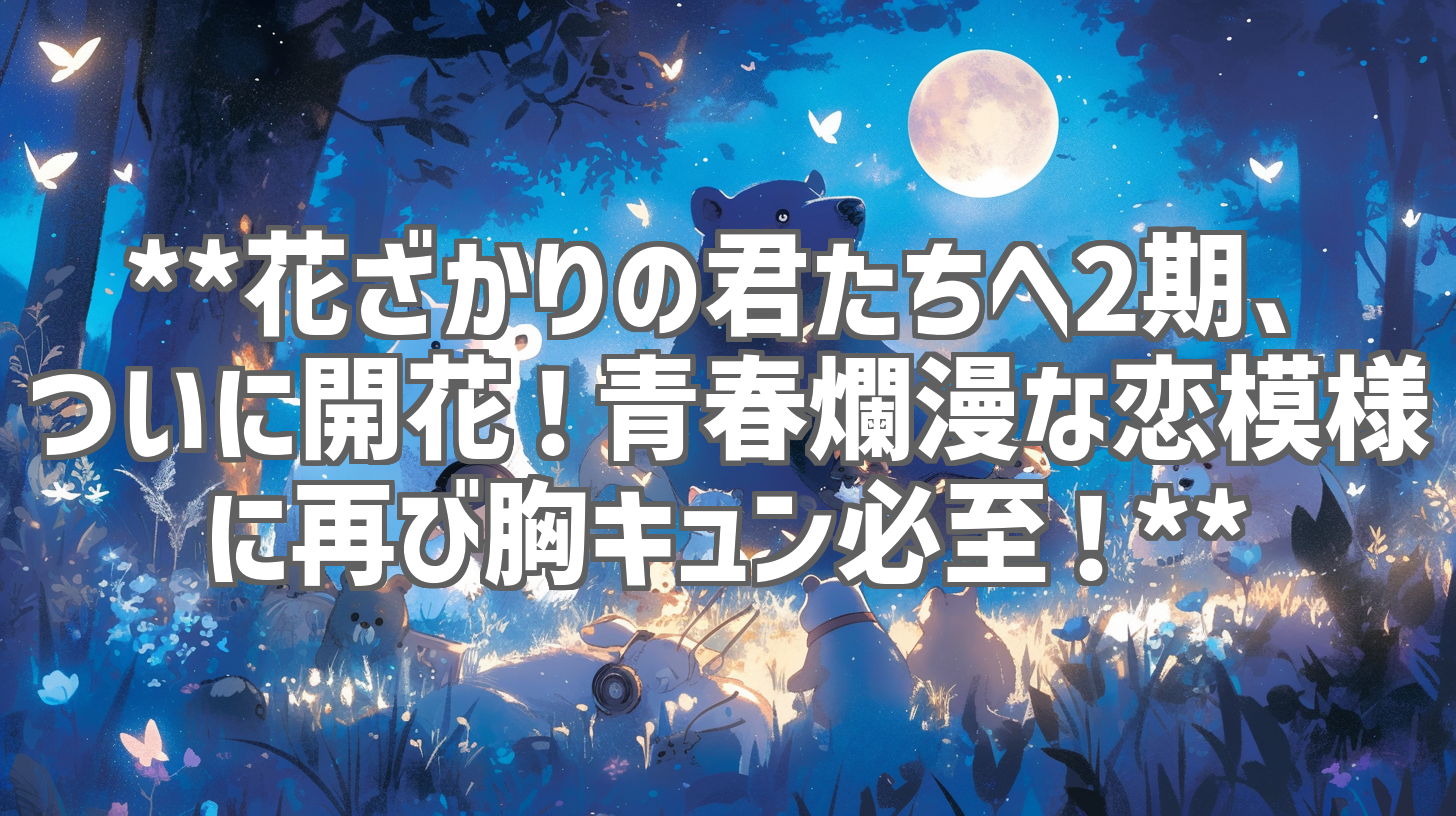 **花ざかりの君たちへ2期、ついに開花!青春爛漫な恋模様に再び胸キュン必至!**