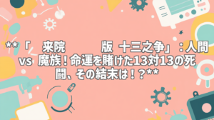 **「剑来院线剧场版 十三之争」：人間 vs 魔族！命運を賭けた13対13の死闘、その結末は！？**