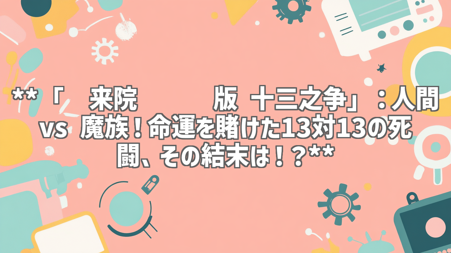**「剑来院线剧场版 十三之争」：人間 vs 魔族！命運を賭けた13対13の死闘、その結末は！？**